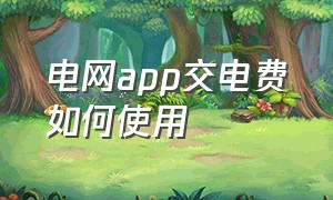 电网app交电费如何使用（国家电网app更新怎么交电费）