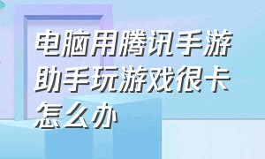 电脑用腾讯手游助手玩游戏很卡怎么办