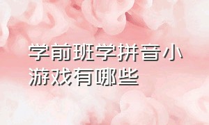 学前班学拼音小游戏有哪些（拼音游戏大全幼儿园大班）