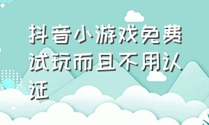 抖音小游戏免费试玩而且不用认证