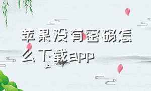 苹果没有密码怎么下载app（苹果只能要密码才能下载app）