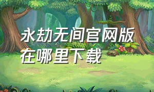 永劫无间官网版在哪里下载（永劫无间官网在哪里下载）