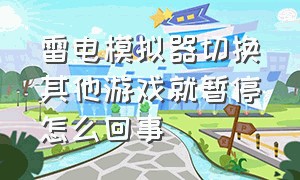 雷电模拟器切换其他游戏就暂停怎么回事（为什么雷电模拟器画面老是停止）