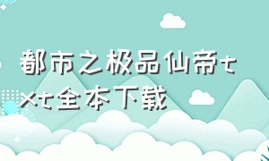 都市之极品仙帝txt全本下载（都市之仙帝重生txt全集免费下载）