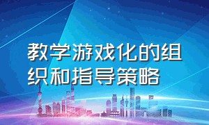 教学游戏化的组织和指导策略