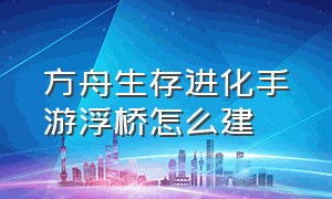 方舟生存进化手游浮桥怎么建（方舟生存进化手游怎么建高炮）