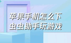 苹果手机怎么下虫虫助手玩游戏（苹果下载虫虫助手详细教程）