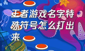 王者游戏名字特殊符号怎么打出来（王者名字特殊符号怎么打上去）