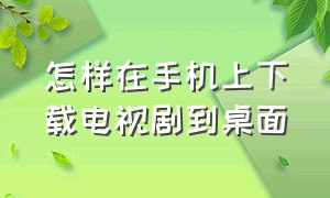 怎样在手机上下载电视剧到桌面