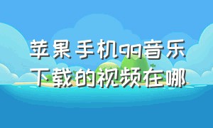 苹果手机qq音乐下载的视频在哪