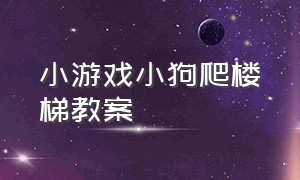 小游戏小狗爬楼梯教案（小游戏小狗爬楼梯教案反思）