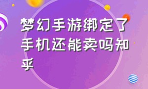 梦幻手游绑定了手机还能卖吗知乎