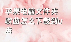 苹果电脑文件夹歌曲怎么下载到u盘（苹果笔记本怎样下载歌曲到u盘）