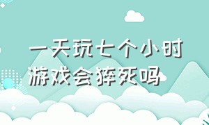 一天玩七个小时游戏会猝死吗