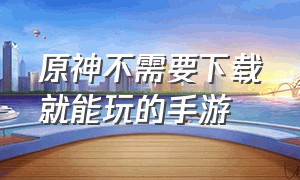 原神不需要下载就能玩的手游（官方正版原神手游下载）