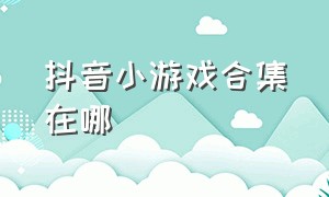 抖音小游戏合集在哪