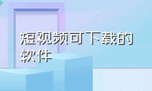 短视频可下载的软件（短视频可下载的软件有哪些）