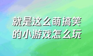 就是这么萌搞笑的小游戏怎么玩（就是这么萌搞笑的小游戏怎么玩视频）