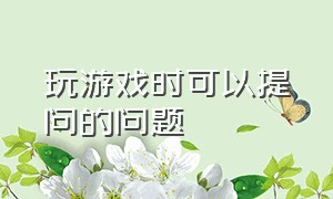 玩游戏时可以提问的问题（在游戏中所遇到的困难和问题）