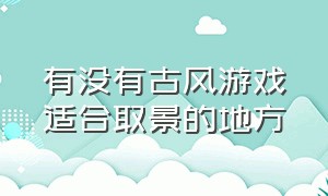 有没有古风游戏适合取景的地方