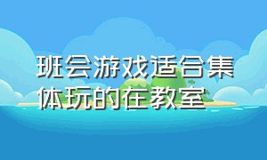 班会游戏适合集体玩的在教室