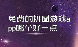 免费的拼图游戏app哪个好一点（免费的拼图游戏有哪些）