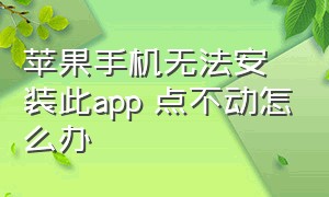 苹果手机无法安装此app 点不动怎么办