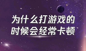 为什么打游戏的时候会经常卡顿（打游戏卡顿严重的解决方法）