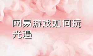 网易游戏如何玩光遇（网易游戏平台光遇怎么永久玩）