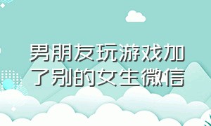 男朋友玩游戏加了别的女生微信