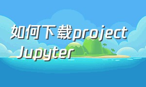 如何下载project Jupyter
