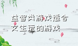 益智类游戏适合女生玩的游戏（休闲益智的女生游戏有哪些）