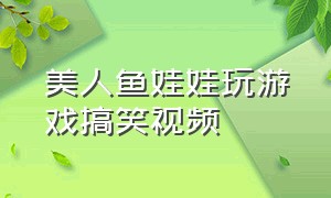 美人鱼娃娃玩游戏搞笑视频