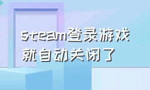 steam登录游戏就自动关闭了（steam登录游戏就自动关闭了怎么办）