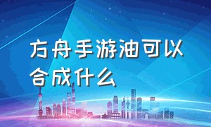 方舟手游油可以合成什么