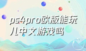 ps4pro欧版能玩儿中文游戏吗（ps4pro折腾版和正版游戏一样吗）