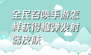 全民召唤手游怎样获得榴弹发射器皮肤