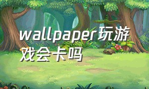 wallpaper玩游戏会卡吗