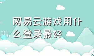 网易云游戏用什么登录最好（网易云游戏账号怎么扫码登录）