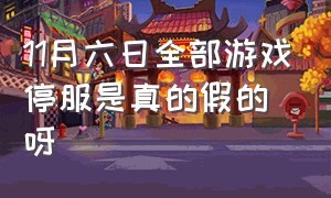 11月六日全部游戏停服是真的假的呀（9月1日全部游戏停服是真的假的）