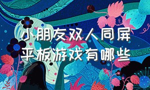 小朋友双人同屏平板游戏有哪些