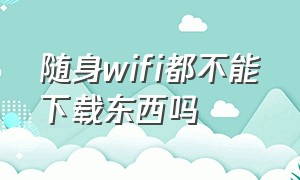 随身wifi都不能下载东西吗