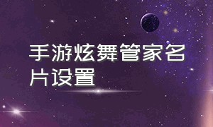 手游炫舞管家名片设置（手游炫舞管家名片设置方法）