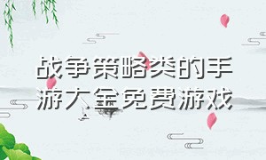 战争策略类的手游大全免费游戏（战争策略游戏手游排行榜最新）