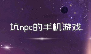 坑npc的手机游戏（npc手机游戏排行榜）