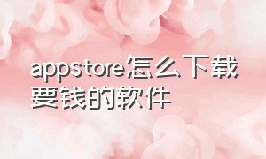 appstore怎么下载要钱的软件（appstore下载软件都收费吗）