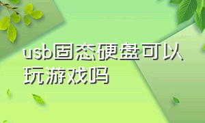 usb固态硬盘可以玩游戏吗（usb固态硬盘可以玩游戏吗知乎）