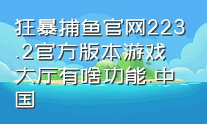 狂暴捕鱼官网223.2官方版本游戏大厅有啥功能.中国