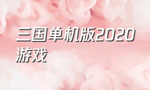 三国单机版2020游戏（三国单机版2020游戏排行榜）