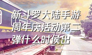 新斗罗大陆手游周年庆活动第二弹什么时侯出